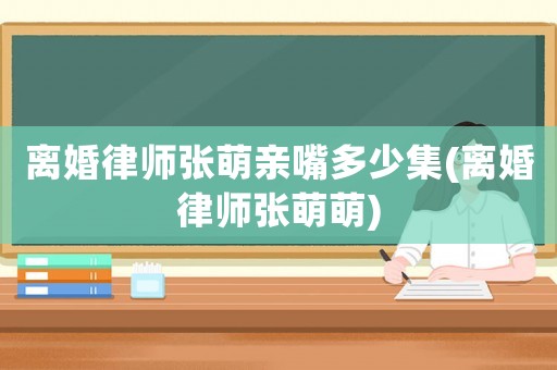 離婚律師張萌親嘴多少集(離婚律師張萌萌)