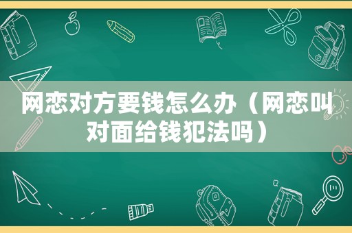網(wǎng)戀對方要錢怎么辦（網(wǎng)戀叫對面給錢犯法嗎）