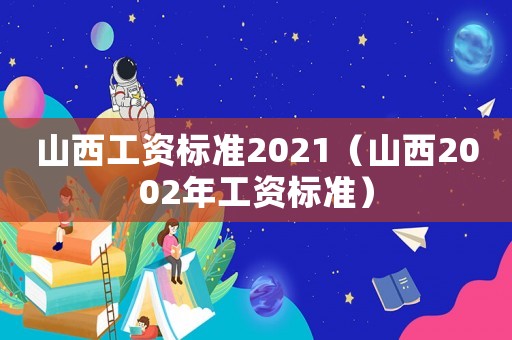 山西工資標(biāo)準(zhǔn)2021（山西2002年工資標(biāo)準(zhǔn)）