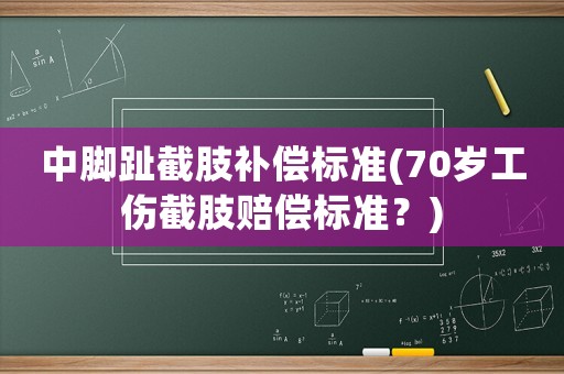 中腳趾截肢補(bǔ)償標(biāo)準(zhǔn)(70歲工傷截肢賠償標(biāo)準(zhǔn)？)