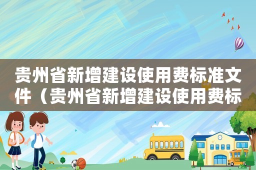 貴州省新增建設(shè)使用費標(biāo)準(zhǔn)文件（貴州省新增建設(shè)使用費標(biāo)準(zhǔn)）