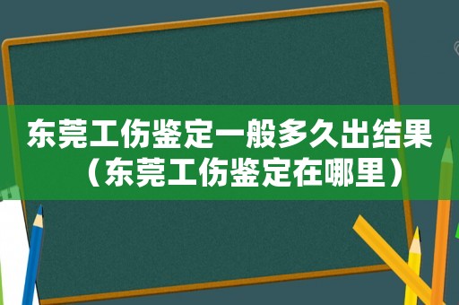 東莞工傷鑒定一般多久出結果（東莞工傷鑒定在哪里）