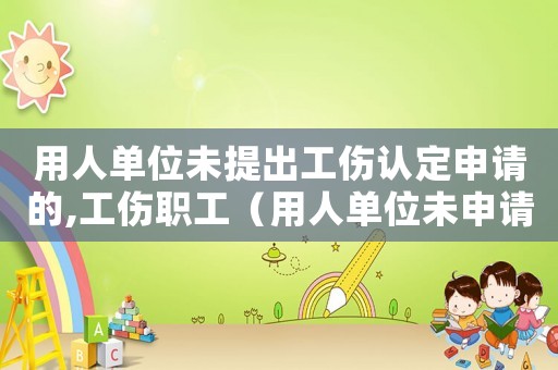 用人單位未提出工傷認(rèn)定申請的,工傷職工（用人單位未申請工傷認(rèn)定賠償）