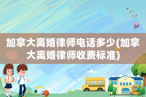 加拿大離婚律師電話多少(加拿大離婚律師收費(fèi)標(biāo)準(zhǔn))
