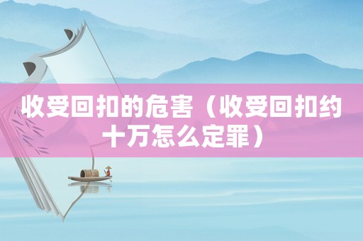 收受回扣的危害（收受回扣約十萬怎么定罪）