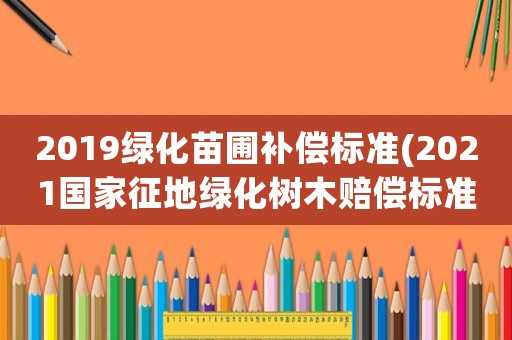 2019綠化苗圃補(bǔ)償標(biāo)準(zhǔn)(2021國(guó)家征地綠化樹(shù)木賠償標(biāo)準(zhǔn))