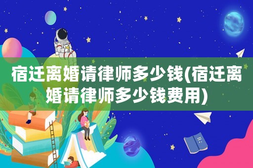 宿遷離婚請律師多少錢(宿遷離婚請律師多少錢費(fèi)用)