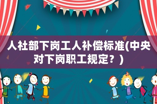 人社部下崗工人補償標準(中央對下崗職工規(guī)定？)