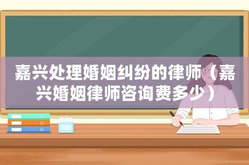 嘉興處理婚姻糾紛的律師（嘉興婚姻律師咨詢費多少）