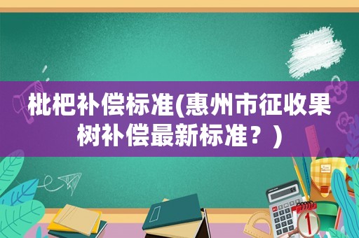枇杷補償標(biāo)準(zhǔn)(惠州市征收果樹補償最新標(biāo)準(zhǔn)？)