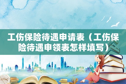 工傷保險(xiǎn)待遇申請(qǐng)表（工傷保險(xiǎn)待遇申領(lǐng)表怎樣填寫）
