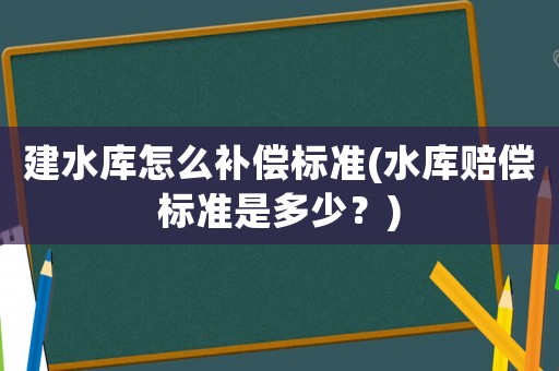 建水庫怎么補(bǔ)償標(biāo)準(zhǔn)(水庫賠償標(biāo)準(zhǔn)是多少？)