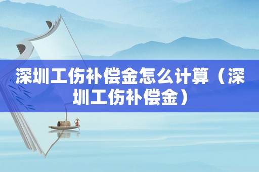 深圳工傷補(bǔ)償金怎么計(jì)算（深圳工傷補(bǔ)償金）
