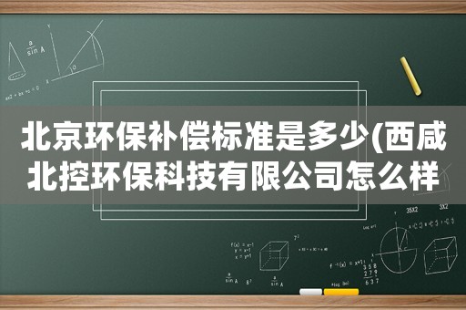 北京環(huán)保補償標準是多少(西咸北控環(huán)保科技有限公司怎么樣)