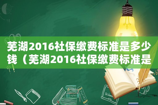 蕪湖2016社保繳費(fèi)標(biāo)準(zhǔn)是多少錢（蕪湖2016社保繳費(fèi)標(biāo)準(zhǔn)是多少）