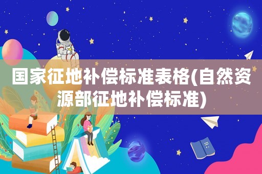 國家征地補償標準表格(自然資源部征地補償標準)