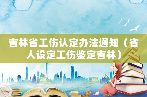 吉林省工傷認(rèn)定辦法通知（省人設(shè)定工傷鑒定吉林）