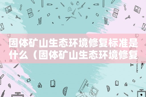 固體礦山生態(tài)環(huán)境修復(fù)標(biāo)準(zhǔn)是什么（固體礦山生態(tài)環(huán)境修復(fù)標(biāo)準(zhǔn)）