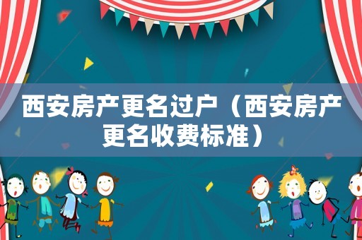 西安房產(chǎn)更名過(guò)戶(hù)（西安房產(chǎn)更名收費(fèi)標(biāo)準(zhǔn)）