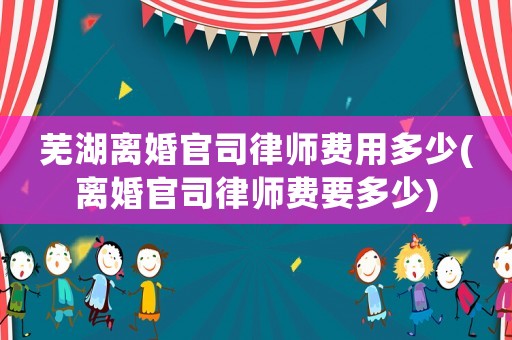 蕪湖離婚官司律師費(fèi)用多少(離婚官司律師費(fèi)要多少)
