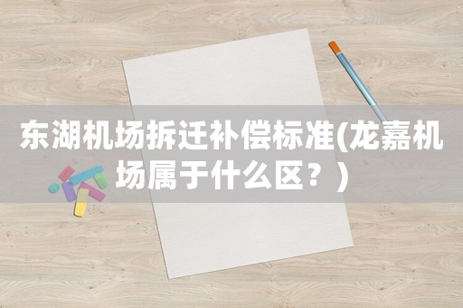 東湖機場拆遷補償標準(龍嘉機場屬于什么區(qū)？)