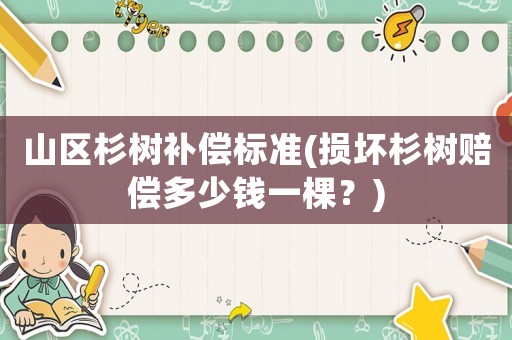 山區(qū)杉樹補(bǔ)償標(biāo)準(zhǔn)(損壞杉樹賠償多少錢一棵？)