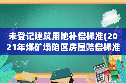未登記建筑用地補償標準(2021年煤礦塌陷區(qū)房屋賠償標準)