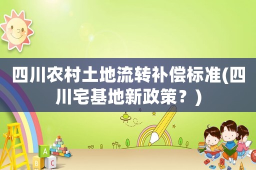 四川農(nóng)村土地流轉(zhuǎn)補(bǔ)償標(biāo)準(zhǔn)(四川宅基地新政策？)