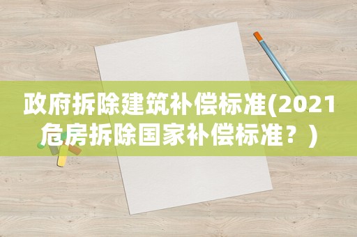 政府拆除建筑補(bǔ)償標(biāo)準(zhǔn)(2021危房拆除國(guó)家補(bǔ)償標(biāo)準(zhǔn)？)