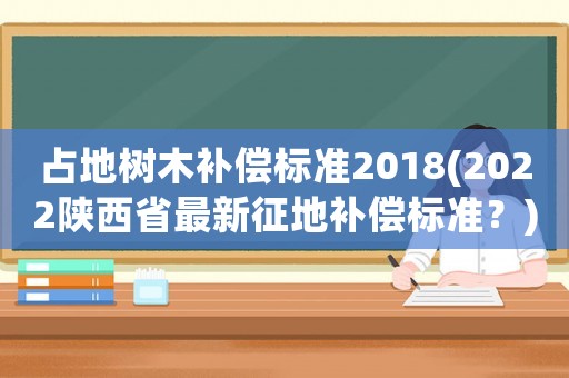 占地樹木補償標準2018(2022陜西省最新征地補償標準？)