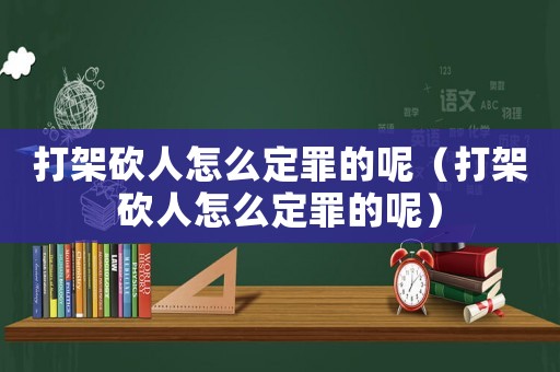 打架砍人怎么定罪的呢（打架砍人怎么定罪的呢）