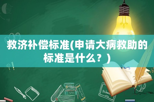 救濟(jì)補(bǔ)償標(biāo)準(zhǔn)(申請大病救助的標(biāo)準(zhǔn)是什么？)