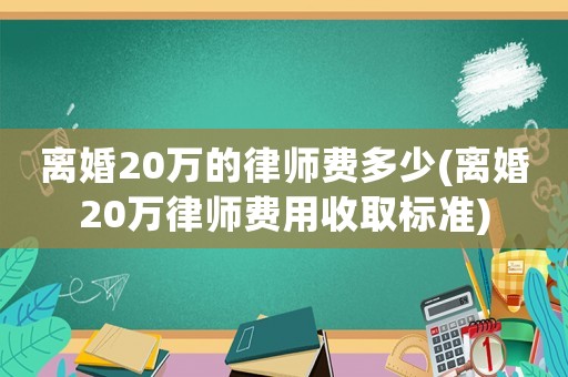 離婚20萬的律師費(fèi)多少(離婚20萬律師費(fèi)用收取標(biāo)準(zhǔn))