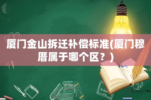 廈門金山拆遷補(bǔ)償標(biāo)準(zhǔn)(廈門穆厝屬于哪個(gè)區(qū)？)