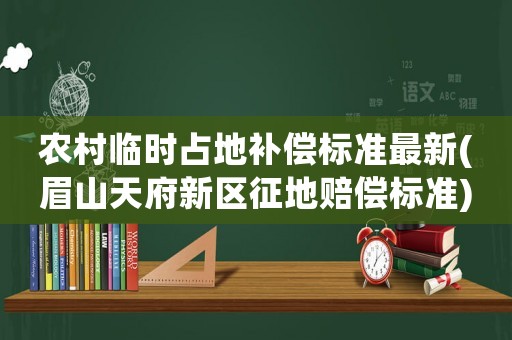 農(nóng)村臨時(shí)占地補(bǔ)償標(biāo)準(zhǔn)最新(眉山天府新區(qū)征地賠償標(biāo)準(zhǔn))