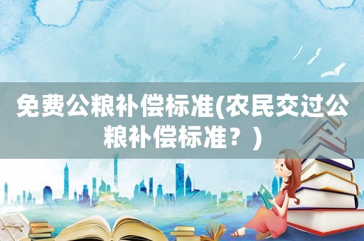 免費(fèi)公糧補(bǔ)償標(biāo)準(zhǔn)(農(nóng)民交過公糧補(bǔ)償標(biāo)準(zhǔn)？)