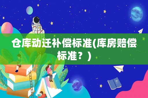 倉(cāng)庫(kù)動(dòng)遷補(bǔ)償標(biāo)準(zhǔn)(庫(kù)房賠償標(biāo)準(zhǔn)？)