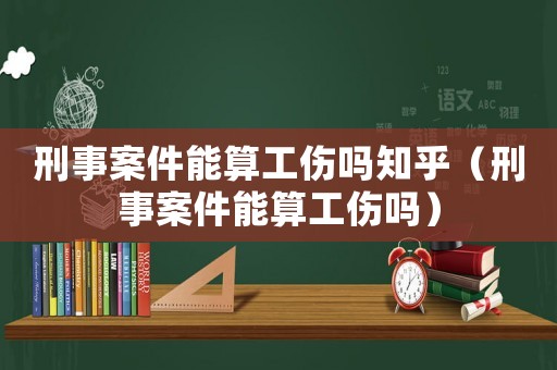刑事案件能算工傷嗎知乎（刑事案件能算工傷嗎）