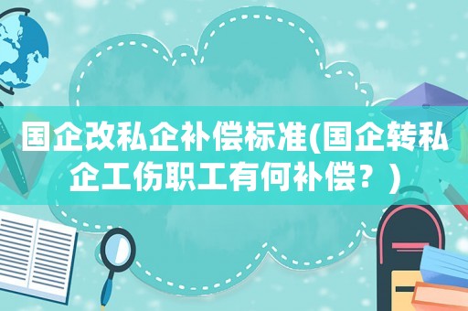 國企改私企補(bǔ)償標(biāo)準(zhǔn)(國企轉(zhuǎn)私企工傷職工有何補(bǔ)償？)