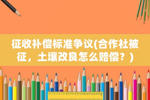 征收補(bǔ)償標(biāo)準(zhǔn)爭(zhēng)議(合作社被征，土壤改良怎么賠償？)