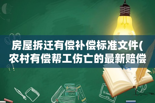 房屋拆遷有償補償標準文件(農(nóng)村有償幫工傷亡的最新賠償標準？)