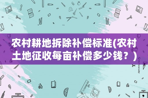 農(nóng)村耕地拆除補償標準(農(nóng)村土地征收每畝補償多少錢？)