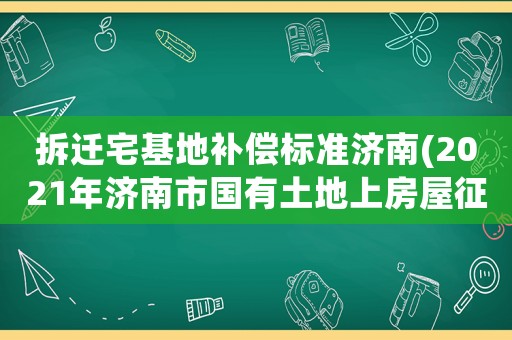 拆遷宅基地補(bǔ)償標(biāo)準(zhǔn)濟(jì)南(2021年濟(jì)南市國有土地上房屋征收補(bǔ)償標(biāo)準(zhǔn))