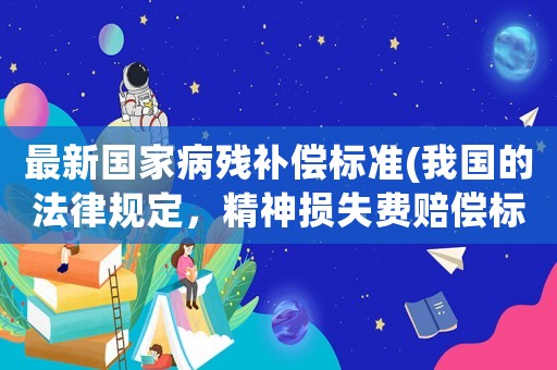 最新國家病殘補(bǔ)償標(biāo)準(zhǔn)(我國的法律規(guī)定，精神損失費(fèi)賠償標(biāo)準(zhǔn)是多少？)