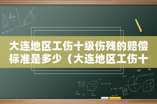 大連地區(qū)工傷十級傷殘的賠償標(biāo)準(zhǔn)是多少（大連地區(qū)工傷十級傷殘的賠償標(biāo)準(zhǔn)）