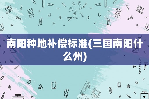 南陽(yáng)種地補(bǔ)償標(biāo)準(zhǔn)(三國(guó)南陽(yáng)什么州)