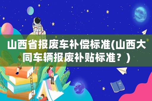 山西省報(bào)廢車補(bǔ)償標(biāo)準(zhǔn)(山西大同車輛報(bào)廢補(bǔ)貼標(biāo)準(zhǔn)？)