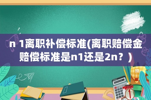 n 1離職補(bǔ)償標(biāo)準(zhǔn)(離職賠償金賠償標(biāo)準(zhǔn)是n1還是2n？)