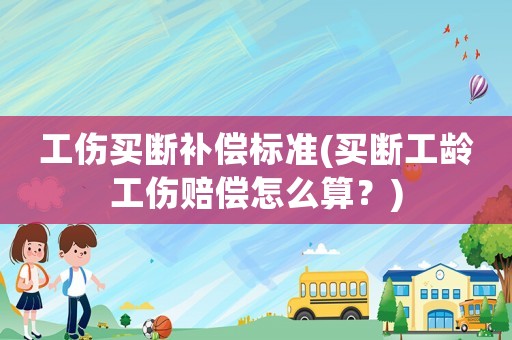 工傷買斷補償標準(買斷工齡工傷賠償怎么算？)