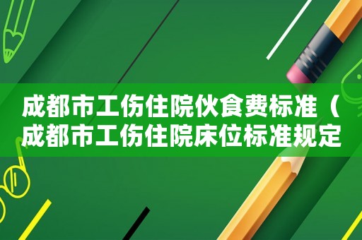 成都市工傷住院伙食費(fèi)標(biāo)準(zhǔn)（成都市工傷住院床位標(biāo)準(zhǔn)規(guī)定）